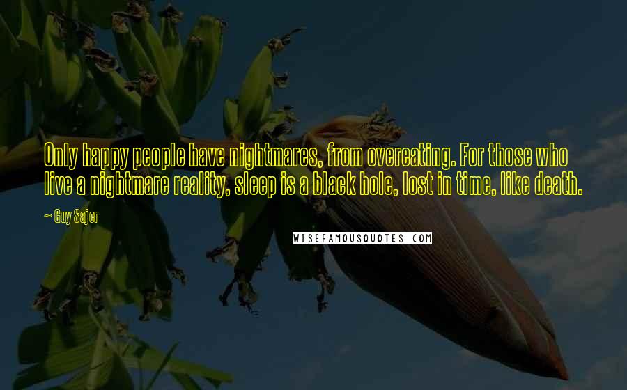 Guy Sajer Quotes: Only happy people have nightmares, from overeating. For those who live a nightmare reality, sleep is a black hole, lost in time, like death.