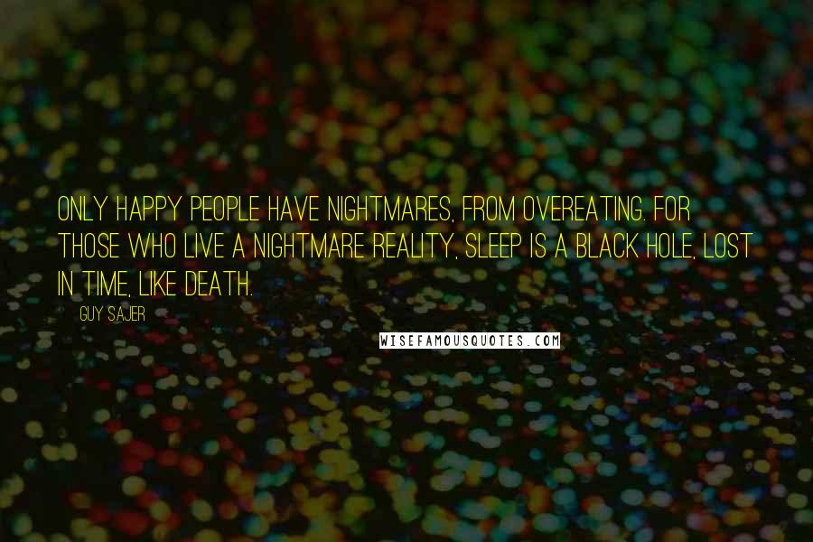 Guy Sajer Quotes: Only happy people have nightmares, from overeating. For those who live a nightmare reality, sleep is a black hole, lost in time, like death.