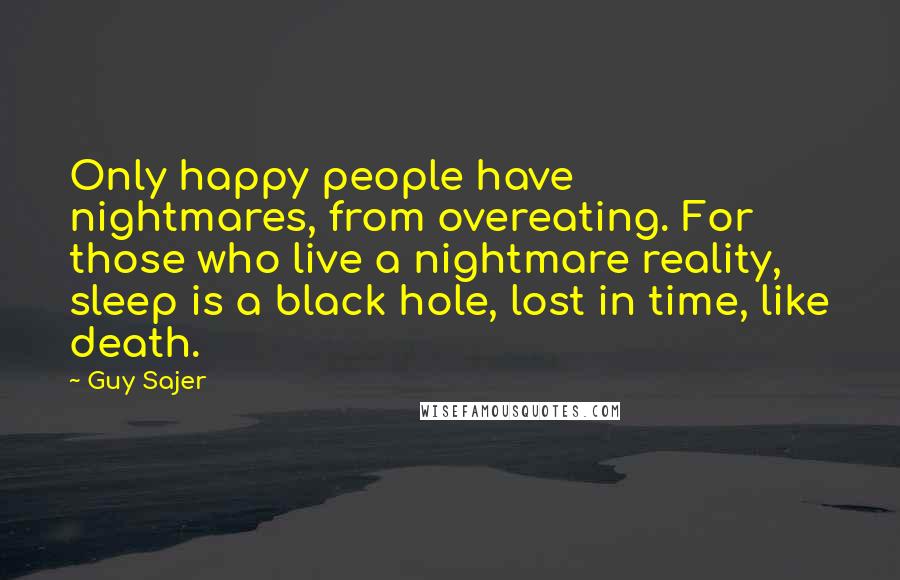 Guy Sajer Quotes: Only happy people have nightmares, from overeating. For those who live a nightmare reality, sleep is a black hole, lost in time, like death.