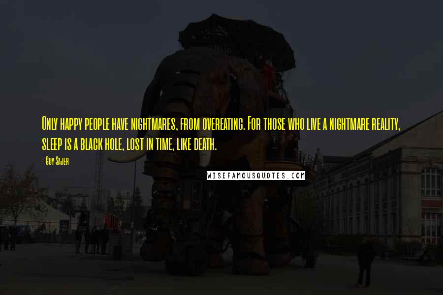 Guy Sajer Quotes: Only happy people have nightmares, from overeating. For those who live a nightmare reality, sleep is a black hole, lost in time, like death.