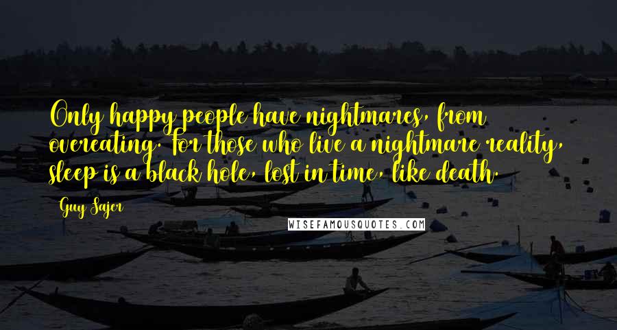 Guy Sajer Quotes: Only happy people have nightmares, from overeating. For those who live a nightmare reality, sleep is a black hole, lost in time, like death.