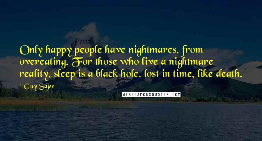 Guy Sajer Quotes: Only happy people have nightmares, from overeating. For those who live a nightmare reality, sleep is a black hole, lost in time, like death.