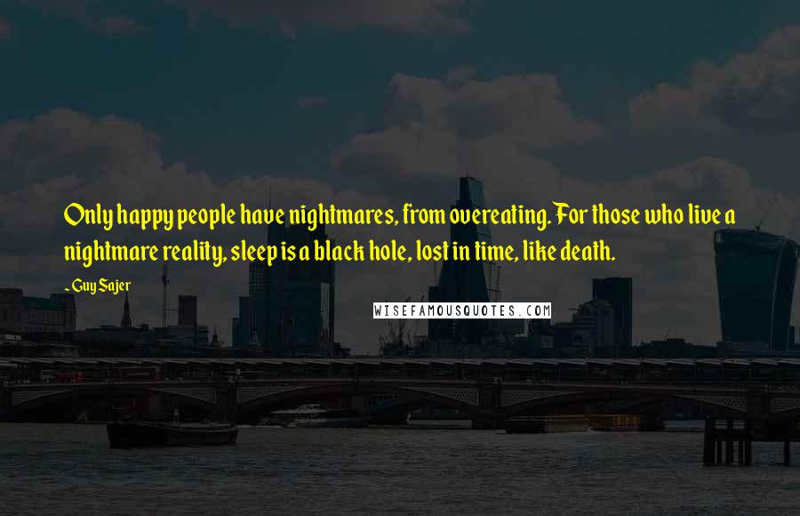 Guy Sajer Quotes: Only happy people have nightmares, from overeating. For those who live a nightmare reality, sleep is a black hole, lost in time, like death.