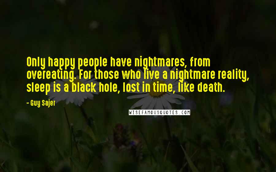 Guy Sajer Quotes: Only happy people have nightmares, from overeating. For those who live a nightmare reality, sleep is a black hole, lost in time, like death.