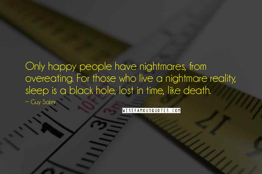 Guy Sajer Quotes: Only happy people have nightmares, from overeating. For those who live a nightmare reality, sleep is a black hole, lost in time, like death.