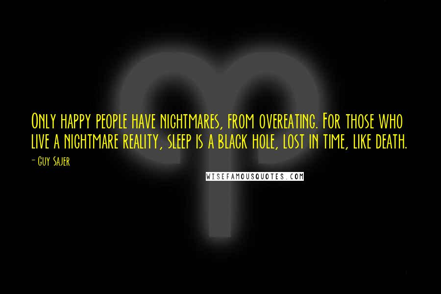 Guy Sajer Quotes: Only happy people have nightmares, from overeating. For those who live a nightmare reality, sleep is a black hole, lost in time, like death.
