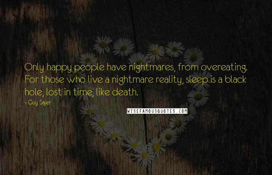 Guy Sajer Quotes: Only happy people have nightmares, from overeating. For those who live a nightmare reality, sleep is a black hole, lost in time, like death.