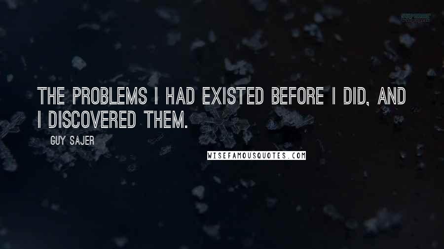 Guy Sajer Quotes: The problems I had existed before I did, and I discovered them.