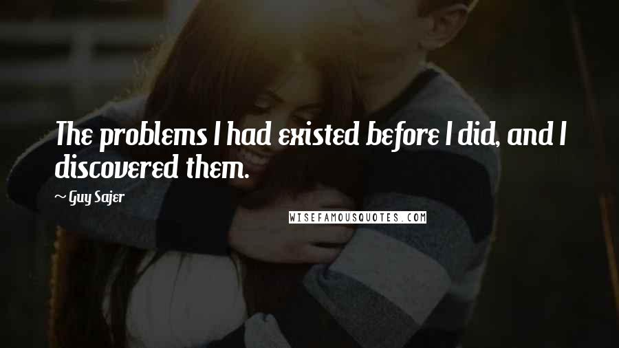 Guy Sajer Quotes: The problems I had existed before I did, and I discovered them.