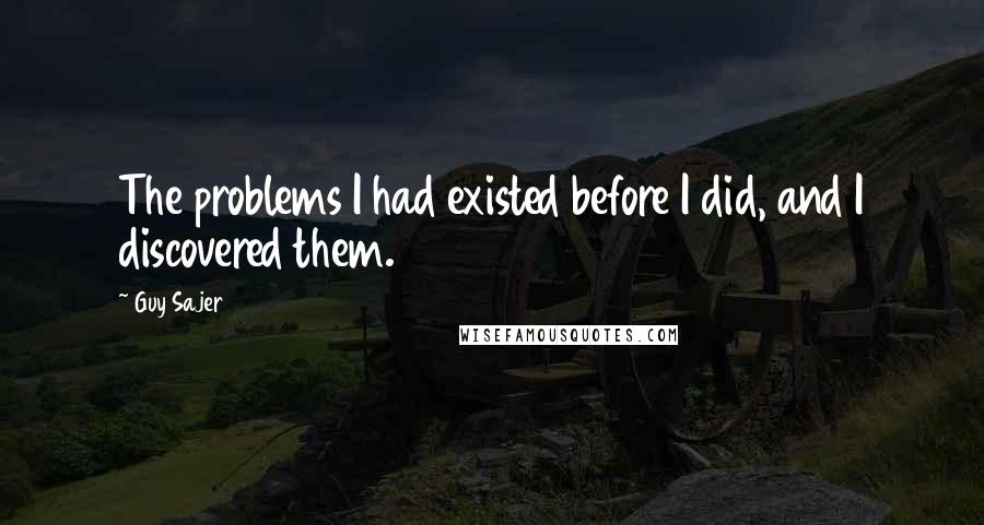 Guy Sajer Quotes: The problems I had existed before I did, and I discovered them.