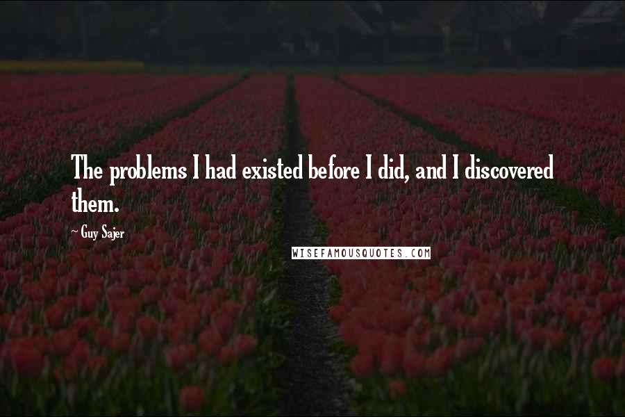 Guy Sajer Quotes: The problems I had existed before I did, and I discovered them.