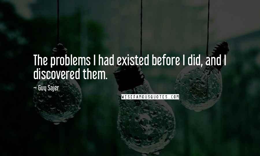 Guy Sajer Quotes: The problems I had existed before I did, and I discovered them.