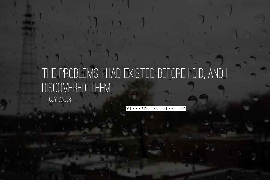 Guy Sajer Quotes: The problems I had existed before I did, and I discovered them.