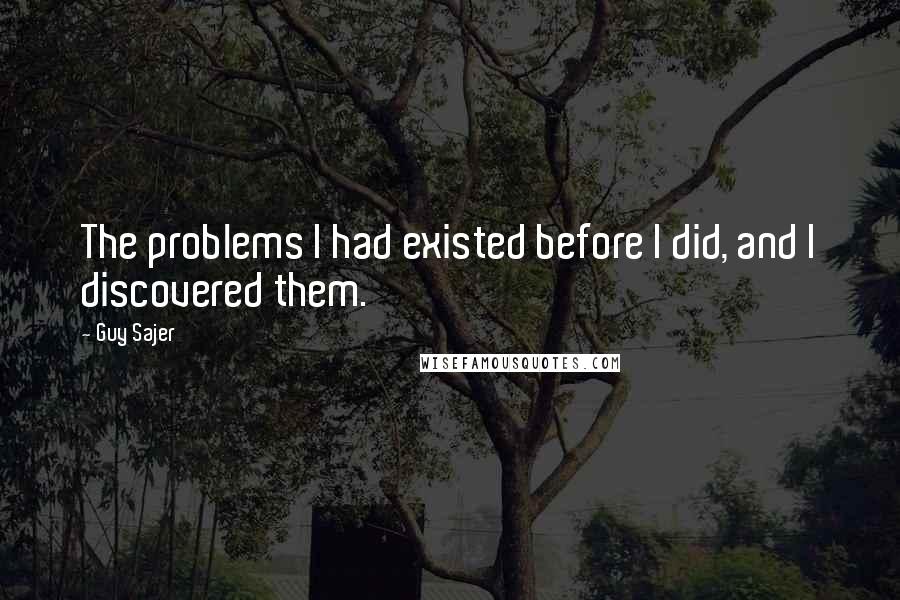 Guy Sajer Quotes: The problems I had existed before I did, and I discovered them.