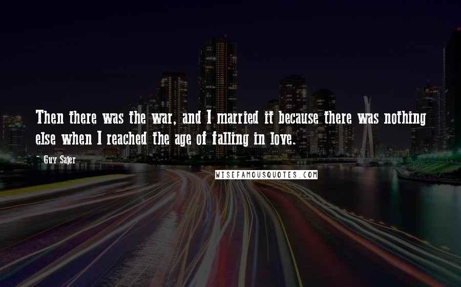 Guy Sajer Quotes: Then there was the war, and I married it because there was nothing else when I reached the age of falling in love.