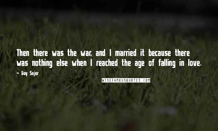 Guy Sajer Quotes: Then there was the war, and I married it because there was nothing else when I reached the age of falling in love.