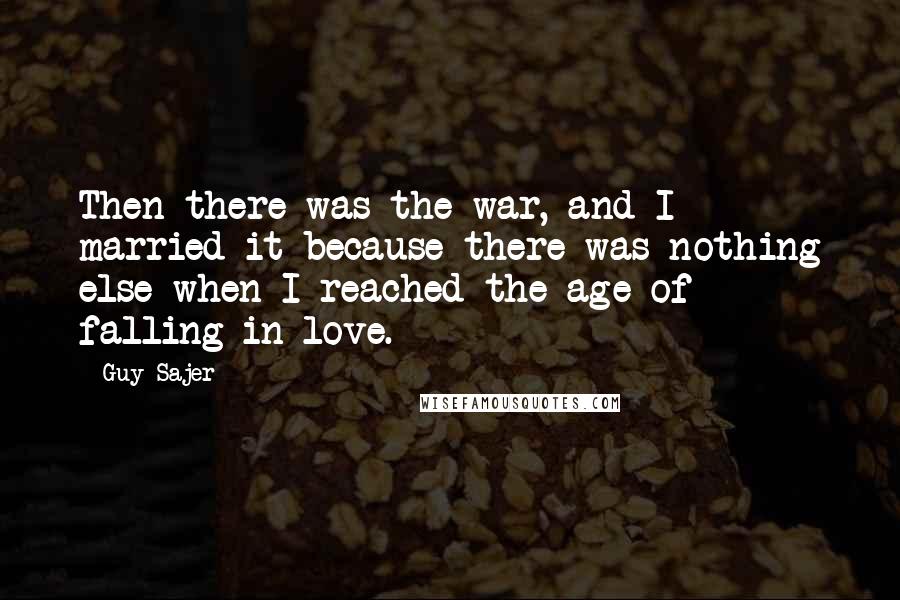 Guy Sajer Quotes: Then there was the war, and I married it because there was nothing else when I reached the age of falling in love.