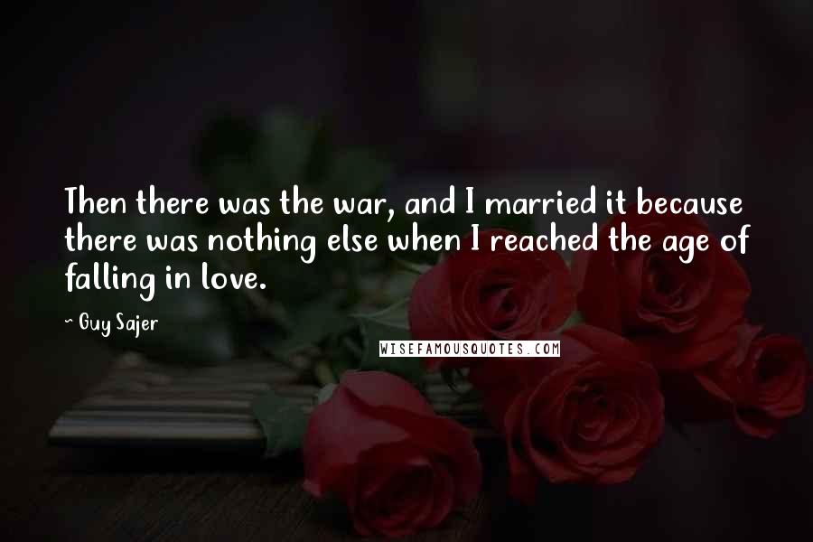 Guy Sajer Quotes: Then there was the war, and I married it because there was nothing else when I reached the age of falling in love.