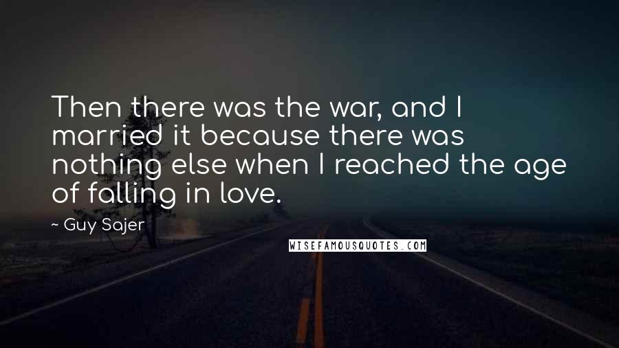 Guy Sajer Quotes: Then there was the war, and I married it because there was nothing else when I reached the age of falling in love.