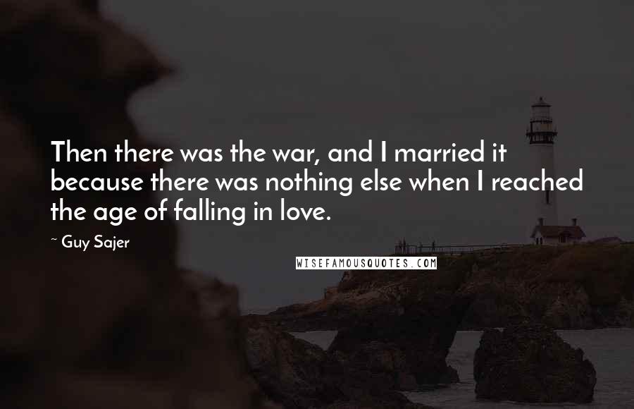 Guy Sajer Quotes: Then there was the war, and I married it because there was nothing else when I reached the age of falling in love.