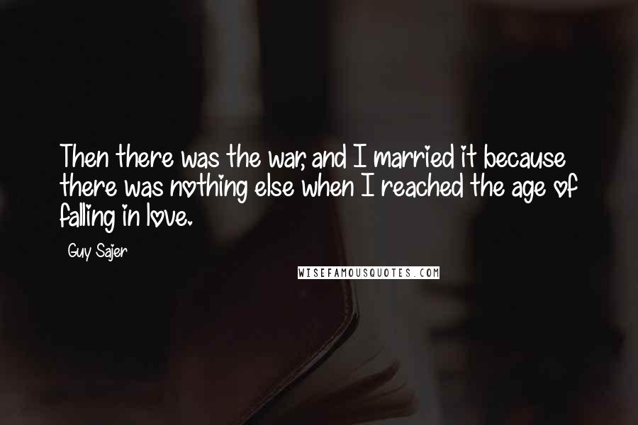 Guy Sajer Quotes: Then there was the war, and I married it because there was nothing else when I reached the age of falling in love.