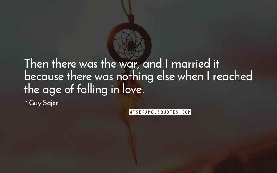 Guy Sajer Quotes: Then there was the war, and I married it because there was nothing else when I reached the age of falling in love.