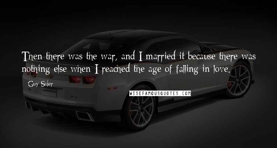 Guy Sajer Quotes: Then there was the war, and I married it because there was nothing else when I reached the age of falling in love.
