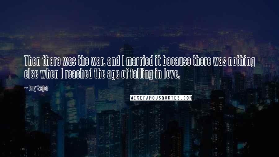 Guy Sajer Quotes: Then there was the war, and I married it because there was nothing else when I reached the age of falling in love.