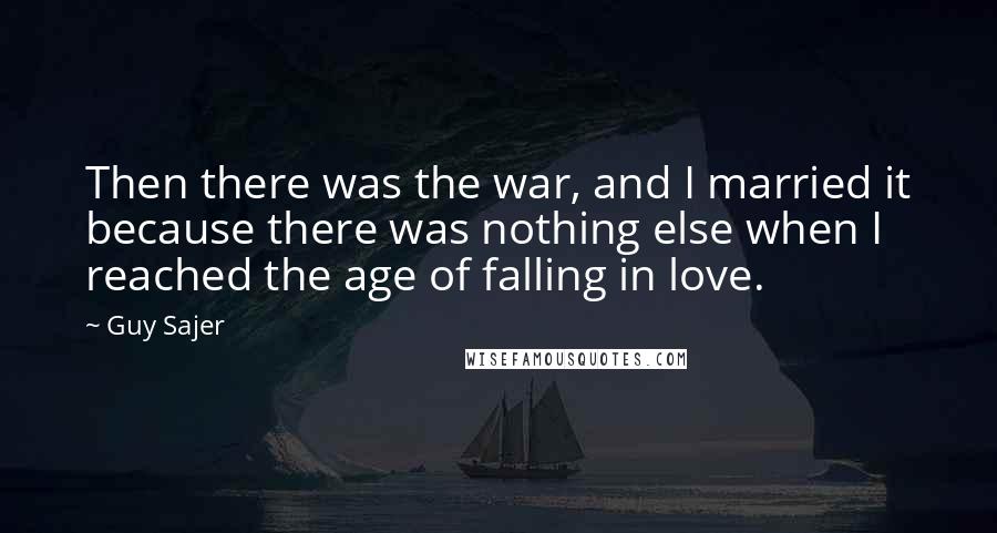 Guy Sajer Quotes: Then there was the war, and I married it because there was nothing else when I reached the age of falling in love.