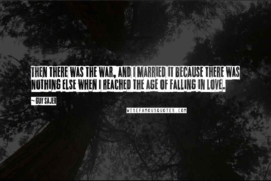 Guy Sajer Quotes: Then there was the war, and I married it because there was nothing else when I reached the age of falling in love.