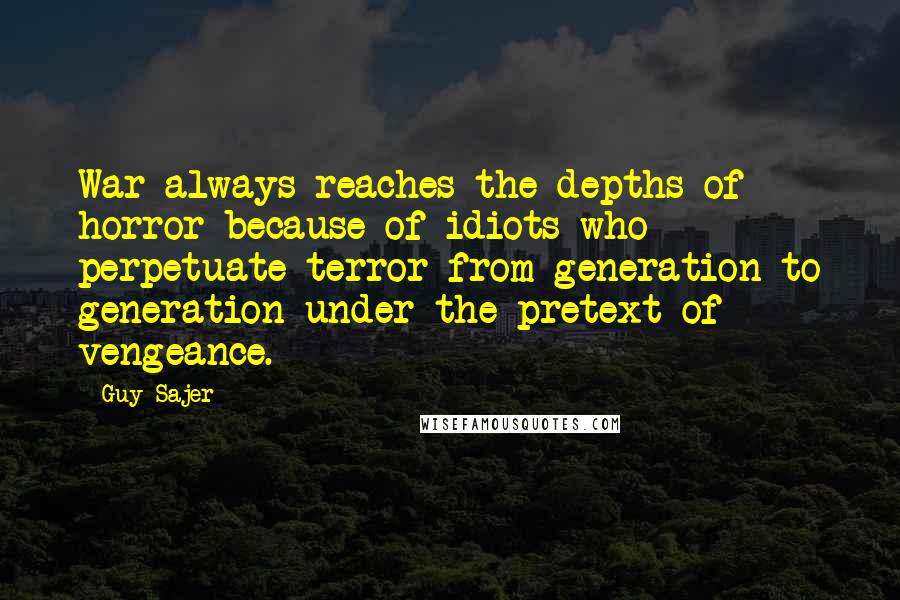Guy Sajer Quotes: War always reaches the depths of horror because of idiots who perpetuate terror from generation to generation under the pretext of vengeance.