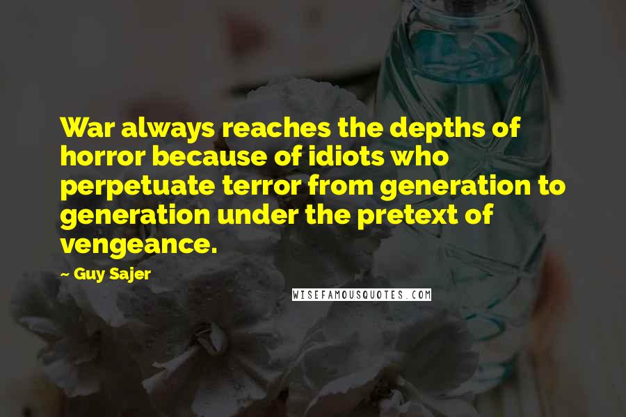 Guy Sajer Quotes: War always reaches the depths of horror because of idiots who perpetuate terror from generation to generation under the pretext of vengeance.