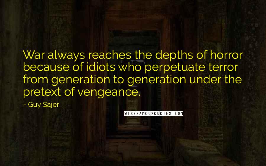 Guy Sajer Quotes: War always reaches the depths of horror because of idiots who perpetuate terror from generation to generation under the pretext of vengeance.