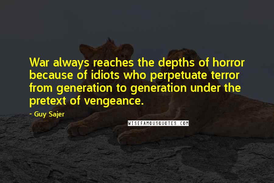 Guy Sajer Quotes: War always reaches the depths of horror because of idiots who perpetuate terror from generation to generation under the pretext of vengeance.