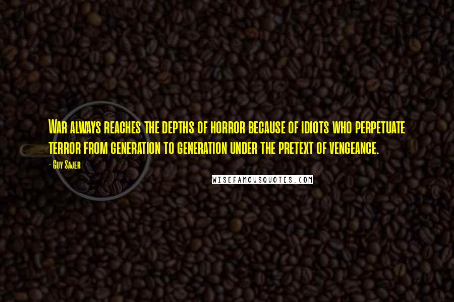 Guy Sajer Quotes: War always reaches the depths of horror because of idiots who perpetuate terror from generation to generation under the pretext of vengeance.
