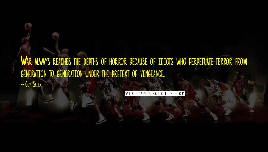 Guy Sajer Quotes: War always reaches the depths of horror because of idiots who perpetuate terror from generation to generation under the pretext of vengeance.