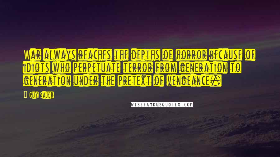 Guy Sajer Quotes: War always reaches the depths of horror because of idiots who perpetuate terror from generation to generation under the pretext of vengeance.