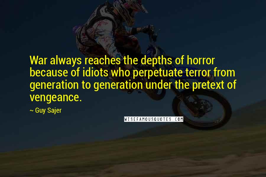 Guy Sajer Quotes: War always reaches the depths of horror because of idiots who perpetuate terror from generation to generation under the pretext of vengeance.
