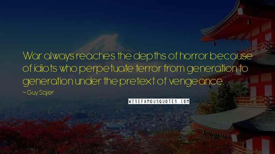 Guy Sajer Quotes: War always reaches the depths of horror because of idiots who perpetuate terror from generation to generation under the pretext of vengeance.