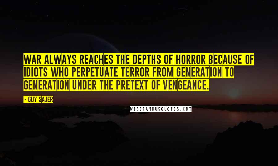 Guy Sajer Quotes: War always reaches the depths of horror because of idiots who perpetuate terror from generation to generation under the pretext of vengeance.