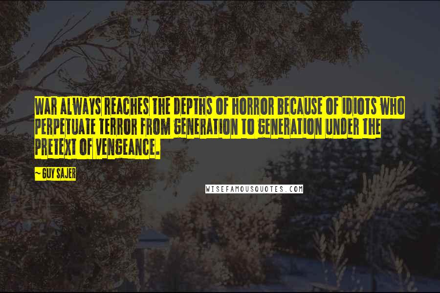 Guy Sajer Quotes: War always reaches the depths of horror because of idiots who perpetuate terror from generation to generation under the pretext of vengeance.