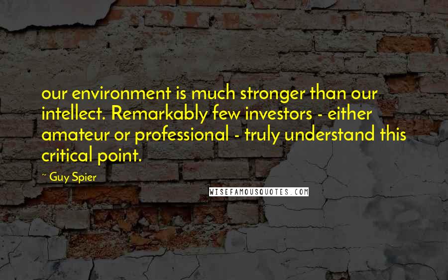 Guy Spier Quotes: our environment is much stronger than our intellect. Remarkably few investors - either amateur or professional - truly understand this critical point.