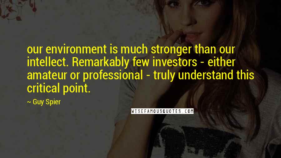 Guy Spier Quotes: our environment is much stronger than our intellect. Remarkably few investors - either amateur or professional - truly understand this critical point.