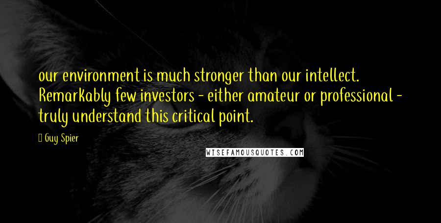 Guy Spier Quotes: our environment is much stronger than our intellect. Remarkably few investors - either amateur or professional - truly understand this critical point.