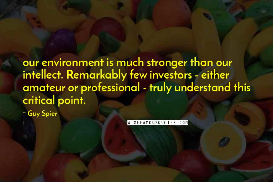 Guy Spier Quotes: our environment is much stronger than our intellect. Remarkably few investors - either amateur or professional - truly understand this critical point.