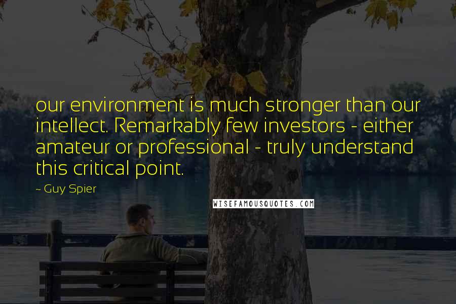 Guy Spier Quotes: our environment is much stronger than our intellect. Remarkably few investors - either amateur or professional - truly understand this critical point.