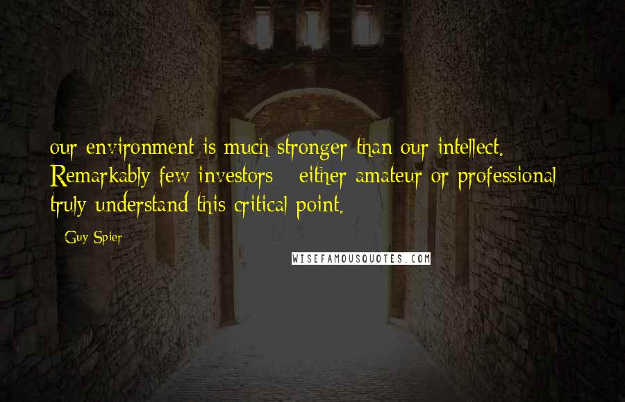 Guy Spier Quotes: our environment is much stronger than our intellect. Remarkably few investors - either amateur or professional - truly understand this critical point.