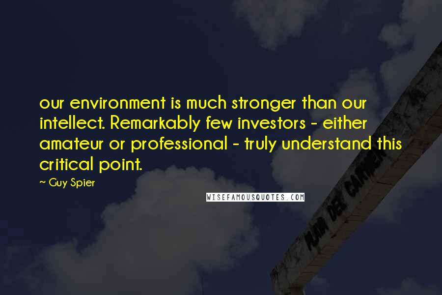 Guy Spier Quotes: our environment is much stronger than our intellect. Remarkably few investors - either amateur or professional - truly understand this critical point.