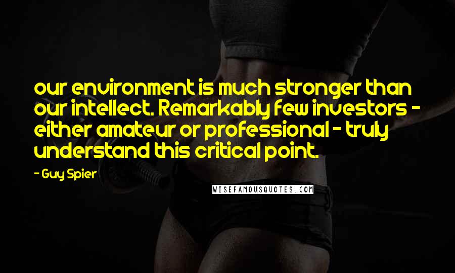 Guy Spier Quotes: our environment is much stronger than our intellect. Remarkably few investors - either amateur or professional - truly understand this critical point.