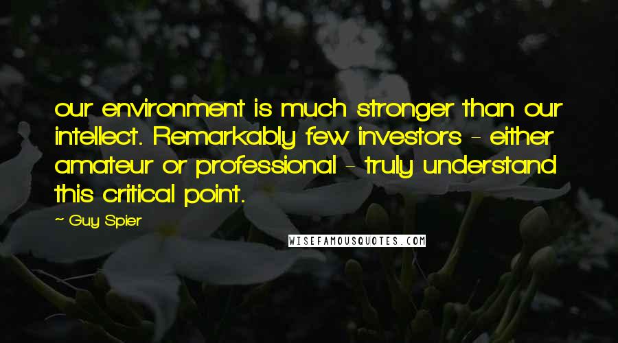 Guy Spier Quotes: our environment is much stronger than our intellect. Remarkably few investors - either amateur or professional - truly understand this critical point.